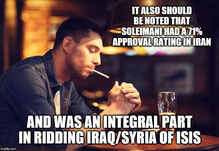 IT ALSO SHOULD BE NOTED THAT SOLEIMANI HAD A 71% APPROVAL RATING IN IRAN AND WAS AN INTEGRAL PART IN RIDDING IRAQ/SYRIA OF ISIS | made w/ Imgflip meme maker