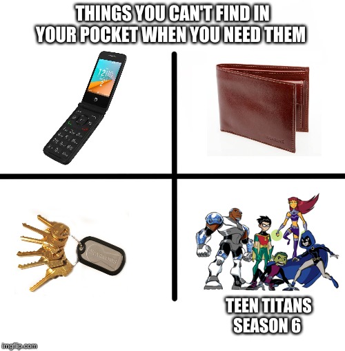 Blank Starter Pack Meme | THINGS YOU CAN'T FIND IN YOUR POCKET WHEN YOU NEED THEM; TEEN TITANS SEASON 6 | image tagged in memes,blank starter pack | made w/ Imgflip meme maker
