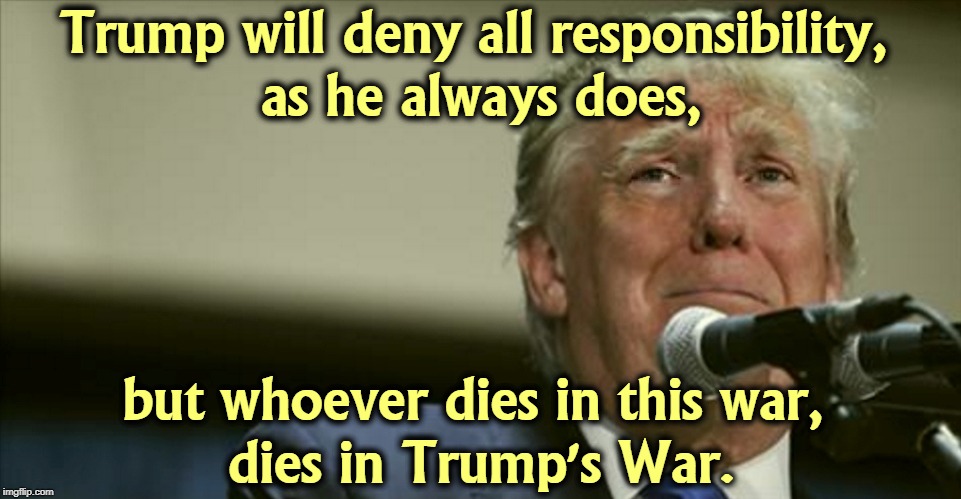 The Draft Dodger in Chief will send other peoples' children to die. | Trump will deny all responsibility, 
as he always does, but whoever dies in this war, 
dies in Trump's War. | image tagged in trump tears,trump,iran,trump's war,impeachment,election 2020 | made w/ Imgflip meme maker