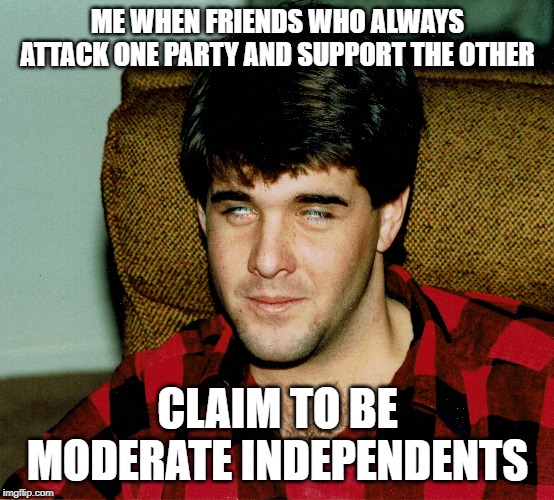 False claims of being an independent | ME WHEN FRIENDS WHO ALWAYS ATTACK ONE PARTY AND SUPPORT THE OTHER; CLAIM TO BE MODERATE INDEPENDENTS | image tagged in politics,moderates,independents | made w/ Imgflip meme maker