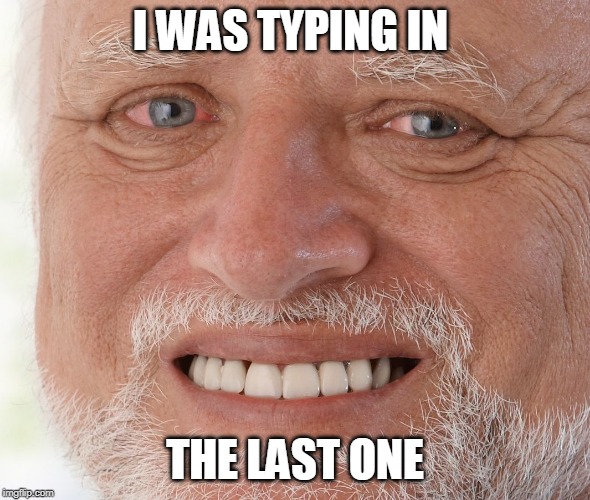Hide the Pain Harold | I WAS TYPING IN THE LAST ONE | image tagged in hide the pain harold | made w/ Imgflip meme maker