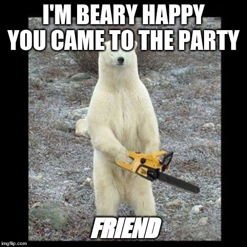 Chainsaw Bear | I'M BEARY HAPPY YOU CAME TO THE PARTY; FRIEND | image tagged in memes,chainsaw bear | made w/ Imgflip meme maker