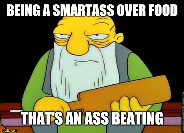 That's a paddlin' | BEING A SMARTASS OVER FOOD; THAT'S AN ASS BEATING | image tagged in memes,that's a paddlin' | made w/ Imgflip meme maker