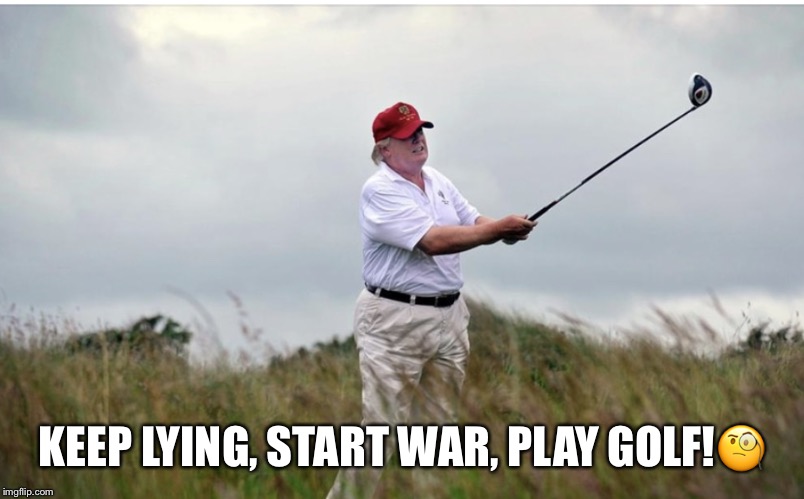I declare war! | KEEP LYING, START WAR, PLAY GOLF!🧐 | image tagged in trump the warmonger,donald trump,war with iran,distraction,impeach45,golfing | made w/ Imgflip meme maker