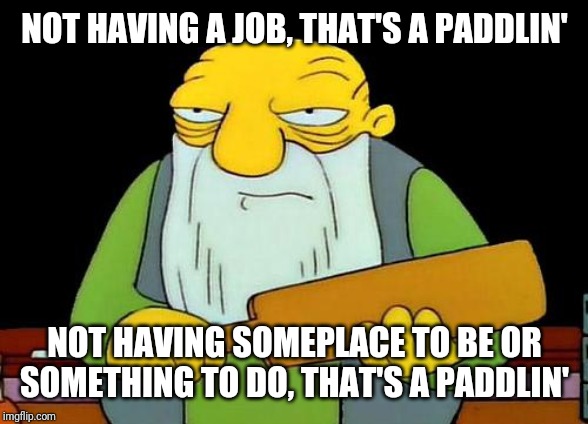 That's a paddlin' Meme | NOT HAVING A JOB, THAT'S A PADDLIN'; NOT HAVING SOMEPLACE TO BE OR SOMETHING TO DO, THAT'S A PADDLIN' | image tagged in memes,that's a paddlin' | made w/ Imgflip meme maker