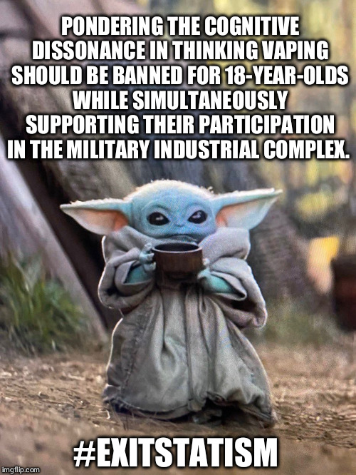 BABY YODA TEA | PONDERING THE COGNITIVE DISSONANCE IN THINKING VAPING SHOULD BE BANNED FOR 18-YEAR-OLDS WHILE SIMULTANEOUSLY SUPPORTING THEIR PARTICIPATION IN THE MILITARY INDUSTRIAL COMPLEX. #EXITSTATISM | image tagged in baby yoda tea | made w/ Imgflip meme maker
