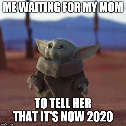 Baby Yoda | ME WAITING FOR MY MOM; TO TELL HER THAT IT'S NOW 2020 | image tagged in baby yoda | made w/ Imgflip meme maker