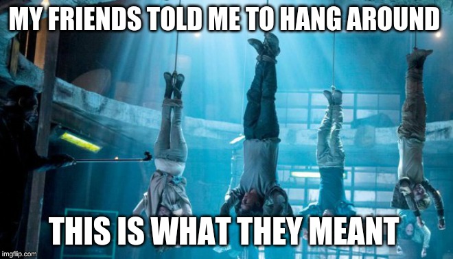 Maze Runner Scorch Trials hanging | MY FRIENDS TOLD ME TO HANG AROUND; THIS IS WHAT THEY MEANT | image tagged in maze runner scorch trials hanging | made w/ Imgflip meme maker