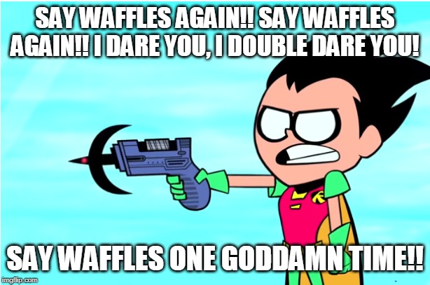 Say What Again (TTG version) | SAY WAFFLES AGAIN!! SAY WAFFLES AGAIN!! I DARE YOU, I DOUBLE DARE YOU! SAY WAFFLES ONE GODDAMN TIME!! | image tagged in say what again ttg version | made w/ Imgflip meme maker