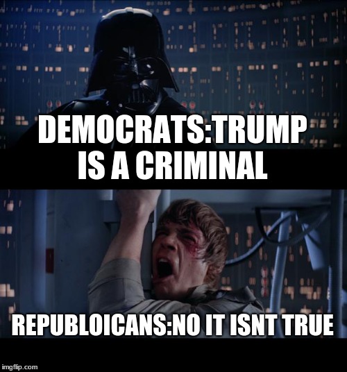 Star Wars No Meme | DEMOCRATS:TRUMP IS A CRIMINAL; REPUBLOICANS:NO IT ISNT TRUE | image tagged in memes,star wars no | made w/ Imgflip meme maker