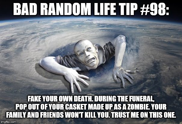 ZOMBIE | BAD RANDOM LIFE TIP #98:; FAKE YOUR OWN DEATH. DURING THE FUNERAL, POP OUT OF YOUR CASKET MADE UP AS A ZOMBIE. YOUR FAMILY AND FRIENDS WON'T KILL YOU. TRUST ME ON THIS ONE. | image tagged in zombie | made w/ Imgflip meme maker
