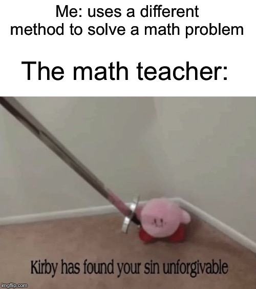 Kirby | Me: uses a different method to solve a math problem; The math teacher: | image tagged in kirby has found your sin unforgivable,funny,memes,kirby,unforgiven | made w/ Imgflip meme maker