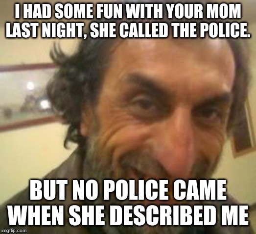 Ugly Guy | I HAD SOME FUN WITH YOUR MOM LAST NIGHT, SHE CALLED THE POLICE. BUT NO POLICE CAME WHEN SHE DESCRIBED ME | image tagged in ugly guy | made w/ Imgflip meme maker