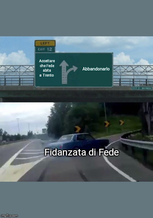 Left Exit 12 Off Ramp Meme | Accettare che Fede abita a Trento; Abbandonarlo; Fidanzata di Fede | image tagged in memes,left exit 12 off ramp | made w/ Imgflip meme maker