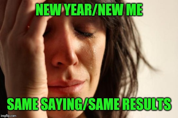 First World Problems | NEW YEAR/NEW ME; SAME SAYING/SAME RESULTS | image tagged in memes,first world problems | made w/ Imgflip meme maker