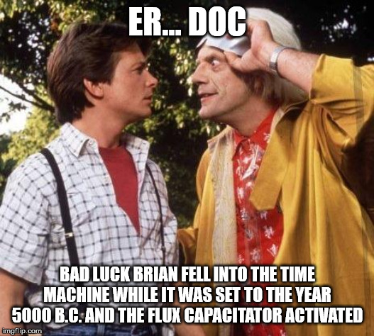 Doc Brown Marty Mcfly | ER... DOC BAD LUCK BRIAN FELL INTO THE TIME MACHINE WHILE IT WAS SET TO THE YEAR 5000 B.C. AND THE FLUX CAPACITATOR ACTIVATED | image tagged in doc brown marty mcfly | made w/ Imgflip meme maker