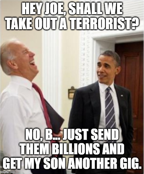 Biden and Obama Laugh | HEY JOE, SHALL WE TAKE OUT A TERRORIST? NO, B... JUST SEND THEM BILLIONS AND GET MY SON ANOTHER GIG. | image tagged in terrorism,terrorist,obama,biden,iran | made w/ Imgflip meme maker