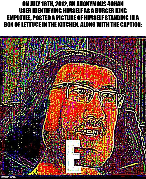Burger king foot lettuce: E-dition | ON JULY 16TH, 2012, AN ANONYMOUS 4CHAN USER IDENTIFYING HIMSELF AS A BURGER KING EMPLOYEE, POSTED A PICTURE OF HIMSELF STANDING IN A BOX OF LETTUCE IN THE KITCHEN, ALONG WITH THE CAPTION: | image tagged in e markiplier,random,unexpected,funny meme | made w/ Imgflip meme maker