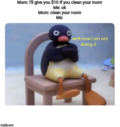 well now I am not doing it | Mom: I'll give you $10 if you clean your room
Me: ok
Mom: clean your room
Me: | image tagged in well now i am not doing it | made w/ Imgflip meme maker