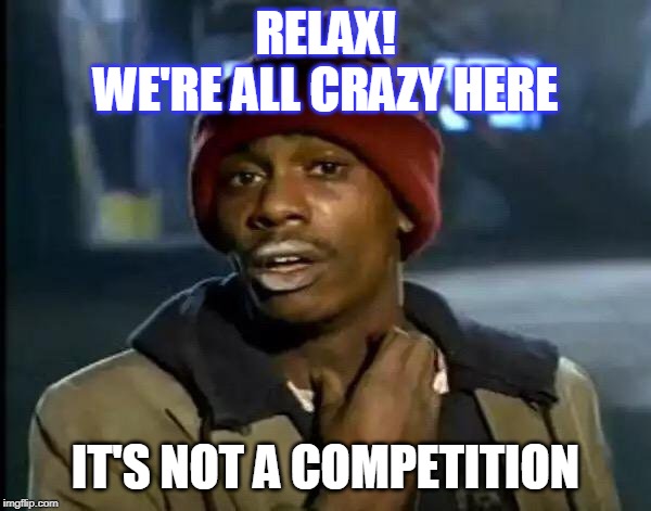 Y'all Got Any More Of That | RELAX!
WE'RE ALL CRAZY HERE; IT'S NOT A COMPETITION | image tagged in memes,y'all got any more of that | made w/ Imgflip meme maker