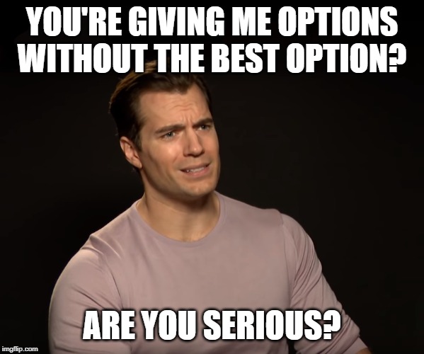 YOU'RE GIVING ME OPTIONS WITHOUT THE BEST OPTION? ARE YOU SERIOUS? | image tagged in AdviceAnimals | made w/ Imgflip meme maker