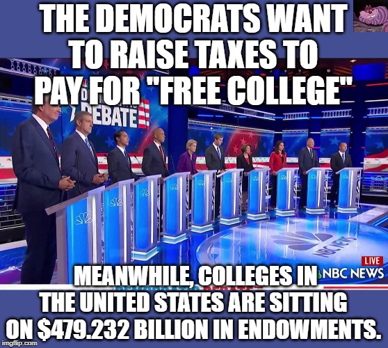 Harvard alone has $39 billion. | THE DEMOCRATS WANT TO RAISE TAXES TO PAY FOR "FREE COLLEGE"; MEANWHILE, COLLEGES IN THE UNITED STATES ARE SITTING ON $479.232 BILLION IN ENDOWMENTS. | image tagged in democratic debate | made w/ Imgflip meme maker