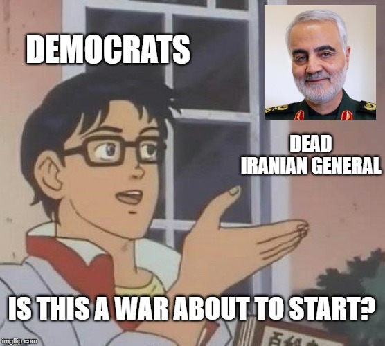 It's War Then? | DEMOCRATS; DEAD IRANIAN GENERAL; IS THIS A WAR ABOUT TO START? | image tagged in memes,is this a pigeon | made w/ Imgflip meme maker
