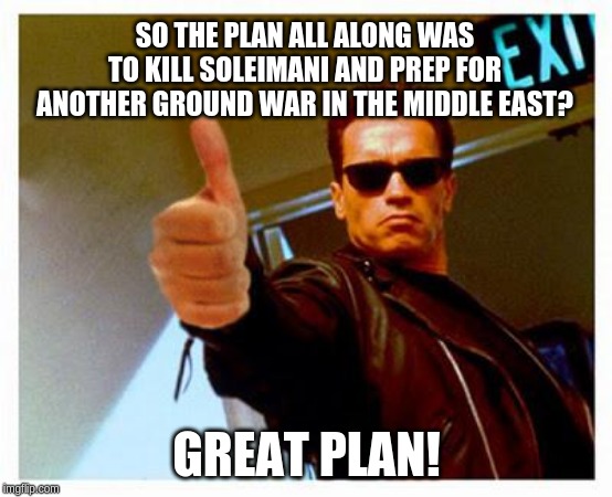 About as well thought through as anything Trump has tried to implement. | SO THE PLAN ALL ALONG WAS TO KILL SOLEIMANI AND PREP FOR ANOTHER GROUND WAR IN THE MIDDLE EAST? GREAT PLAN! | image tagged in terminator thumbs up,memes,politics | made w/ Imgflip meme maker
