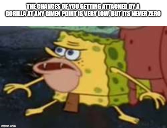 Spongegar Meme | THE CHANCES OF YOU GETTING ATTACKED BY A GORILLA AT ANY GIVEN POINT IS VERY LOW, BUT ITS NEVER ZERO | image tagged in memes,spongegar | made w/ Imgflip meme maker