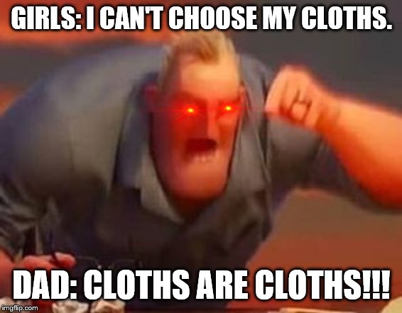 Mr incredible mad | GIRLS: I CAN'T CHOOSE MY CLOTHS. DAD: CLOTHS ARE CLOTHS!!! | image tagged in mr incredible mad | made w/ Imgflip meme maker