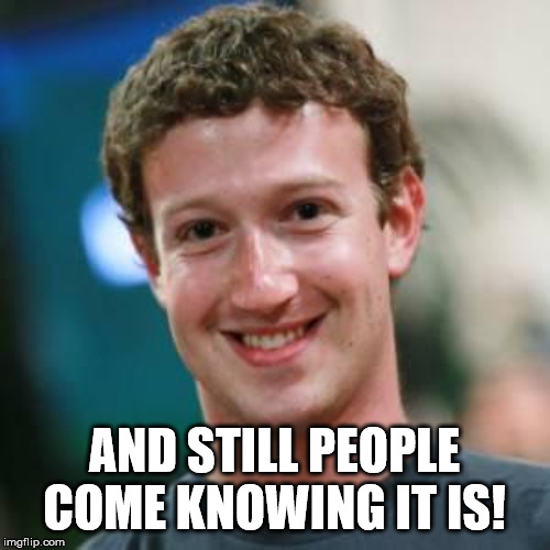 Mark Zuckerberg | AND STILL PEOPLE COME KNOWING IT IS! | image tagged in mark zuckerberg | made w/ Imgflip meme maker