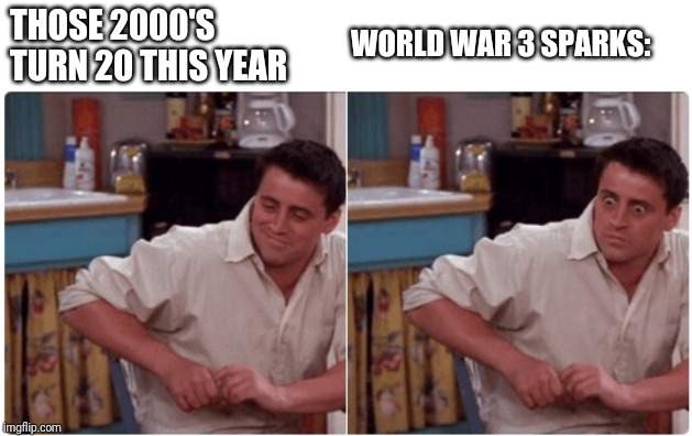 Joey from Friends | THOSE 2000'S TURN 20 THIS YEAR; WORLD WAR 3 SPARKS: | image tagged in joey from friends | made w/ Imgflip meme maker