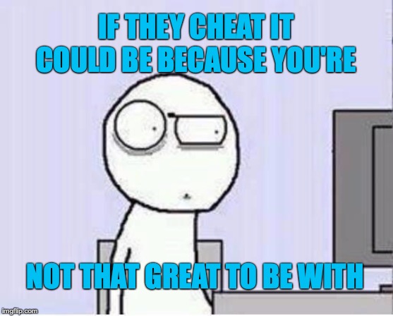 Shocked guy | IF THEY CHEAT IT COULD BE BECAUSE YOU'RE; NOT THAT GREAT TO BE WITH | image tagged in shocked guy | made w/ Imgflip meme maker