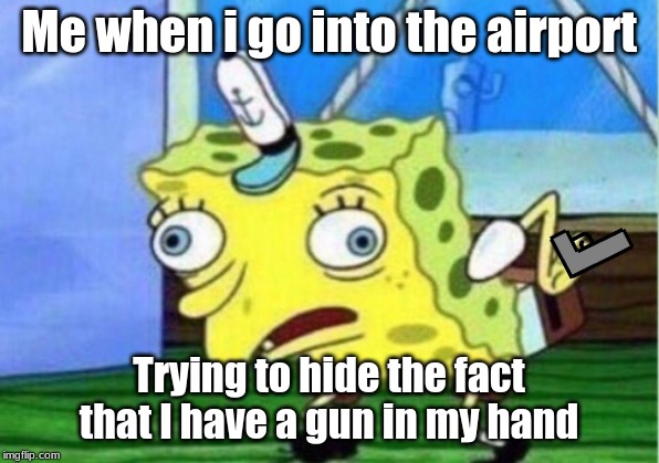 Mocking Spongebob | Me when i go into the airport; Trying to hide the fact that I have a gun in my hand | image tagged in memes,mocking spongebob | made w/ Imgflip meme maker
