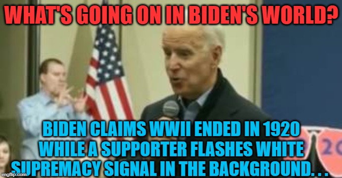 WHAT'S GOING ON IN BIDEN'S WORLD? BIDEN CLAIMS WWII ENDED IN 1920 WHILE A SUPPORTER FLASHES WHITE SUPREMACY SIGNAL IN THE BACKGROUND. . . | made w/ Imgflip meme maker