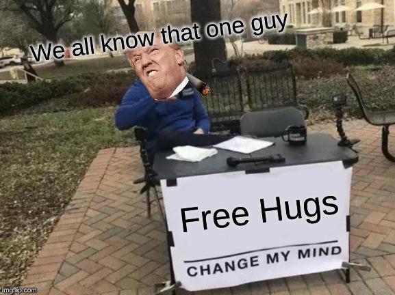 Change My Mind | We all know that one guy; Free Hugs | image tagged in memes,change my mind | made w/ Imgflip meme maker