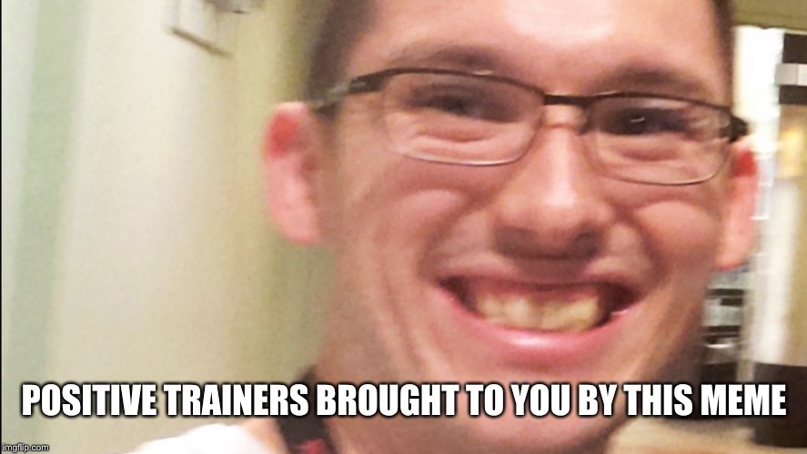 Trainers | POSITIVE TRAINERS BROUGHT TO YOU BY THIS MEME | image tagged in gym,trainer | made w/ Imgflip meme maker
