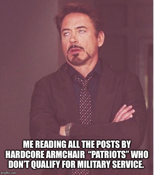Face You Make Robert Downey Jr | ME READING ALL THE POSTS BY HARDCORE ARMCHAIR  “PATRIOTS” WHO DON’T QUALIFY FOR MILITARY SERVICE. | image tagged in memes,face you make robert downey jr | made w/ Imgflip meme maker