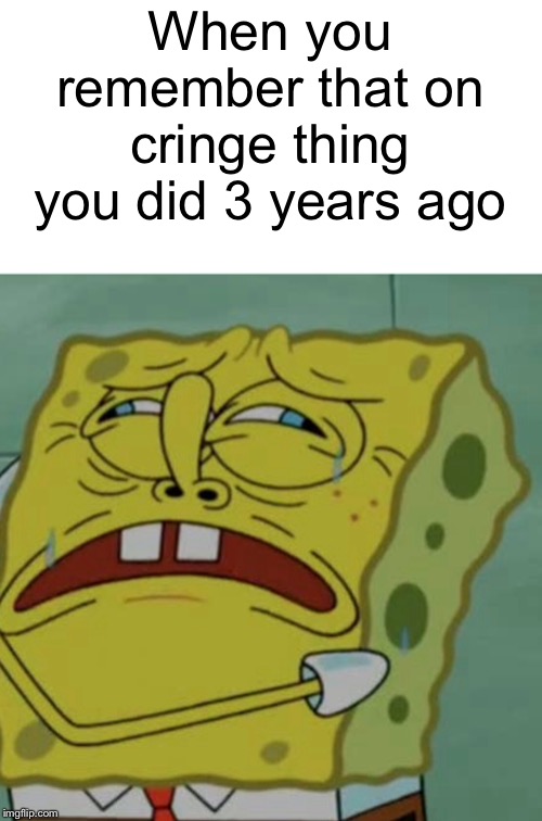 This happened to me a few days ago | When you remember that on cringe thing you did 3 years ago | image tagged in cringe | made w/ Imgflip meme maker