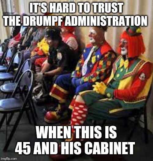 Drumpf and his clowns | IT'S HARD TO TRUST THE DRUMPF ADMINISTRATION; WHEN THIS IS 45 AND HIS CABINET | image tagged in politics,impeach trump,memes,political meme | made w/ Imgflip meme maker