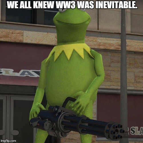 Real talk!!!!!!!!!!!!! | WE ALL KNEW WW3 WAS INEVITABLE. | image tagged in kermit the frog | made w/ Imgflip meme maker