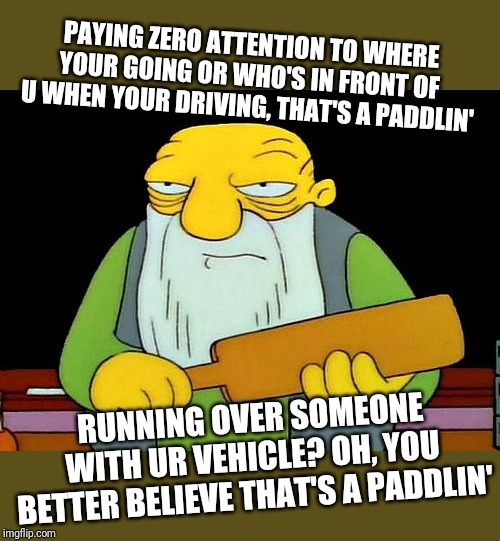 To the driver n the blue car, u better have insurance an u better watch where ur going cuz u could've killed me u little shit!!! | PAYING ZERO ATTENTION TO WHERE YOUR GOING OR WHO'S IN FRONT OF U WHEN YOUR DRIVING, THAT'S A PADDLIN'; RUNNING OVER SOMEONE WITH UR VEHICLE? OH, YOU BETTER BELIEVE THAT'S A PADDLIN' | image tagged in memes,that's a paddlin',driving | made w/ Imgflip meme maker