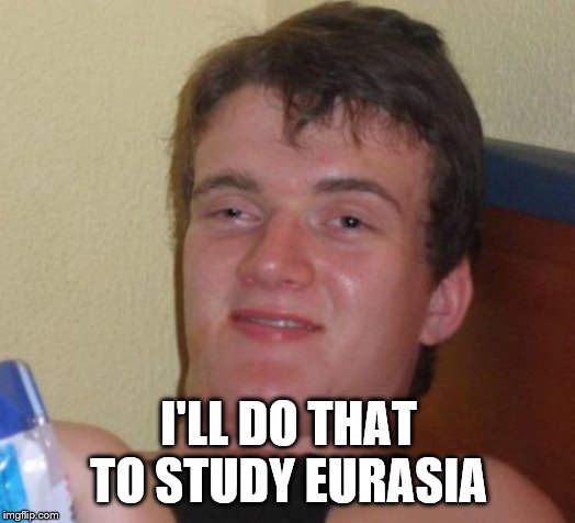 10 Guy Meme | I'LL DO THAT TO STUDY EURASIA | image tagged in memes,10 guy | made w/ Imgflip meme maker