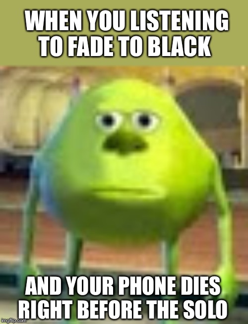 Sully Wazowski | WHEN YOU LISTENING TO FADE TO BLACK; AND YOUR PHONE DIES RIGHT BEFORE THE SOLO | image tagged in sully wazowski | made w/ Imgflip meme maker