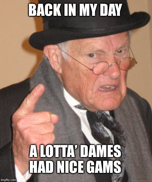 Back In My Day Meme | BACK IN MY DAY; A LOTTA’ DAMES HAD NICE GAMS | image tagged in memes,back in my day | made w/ Imgflip meme maker