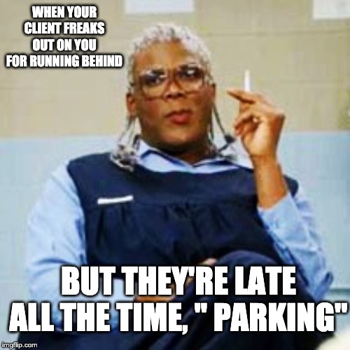 Madea Smoking | WHEN YOUR CLIENT FREAKS OUT ON YOU FOR RUNNING BEHIND; BUT THEY'RE LATE ALL THE TIME, " PARKING" | image tagged in madea smoking | made w/ Imgflip meme maker