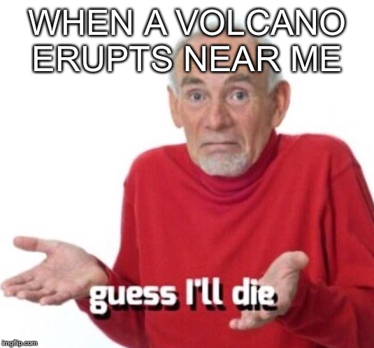 Guess I’ll die |  WHEN A VOLCANO ERUPTS NEAR ME | image tagged in guess ill die | made w/ Imgflip meme maker