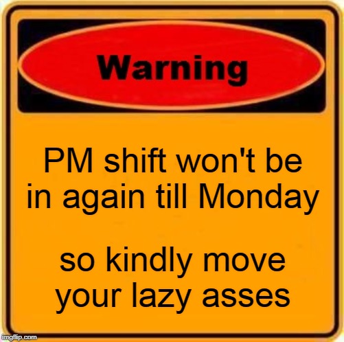 Warning Sign Meme | PM shift won't be in again till Monday; so kindly move your lazy asses | image tagged in memes,warning sign | made w/ Imgflip meme maker