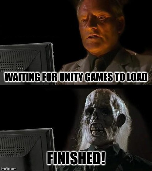 I'll Just Wait Here | WAITING FOR UNITY GAMES TO LOAD; FINISHED! | image tagged in memes,ill just wait here | made w/ Imgflip meme maker
