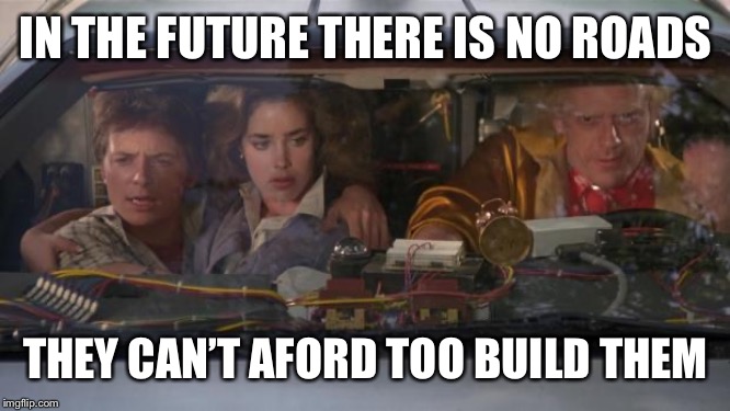 Back To The Future Roads? | IN THE FUTURE THERE IS NO ROADS THEY CAN’T AFORD TOO BUILD THEM | image tagged in back to the future roads | made w/ Imgflip meme maker